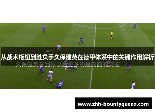 从战术枢纽到胜负手久保建英在德甲体系中的关键作用解析