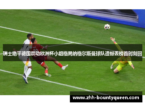 瑞士绝平德国震动欧洲杯小组格局纳格尔斯曼球队遗憾丢榜首时刻回